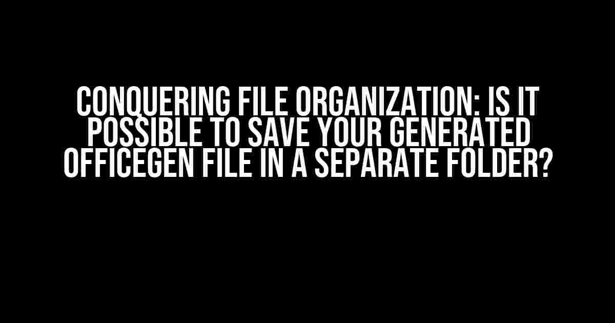 Conquering File Organization: Is it Possible to Save Your Generated Officegen File in a Separate Folder?