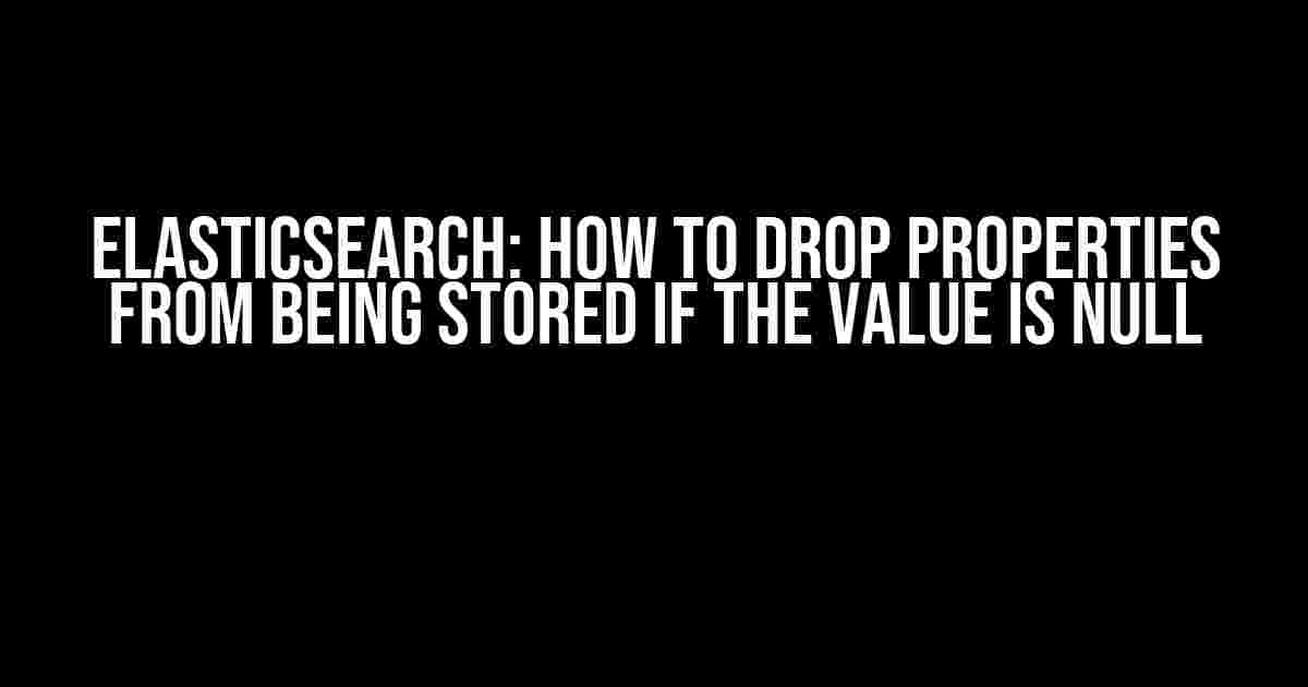 Elasticsearch: How to Drop Properties from Being Stored if the Value is Null