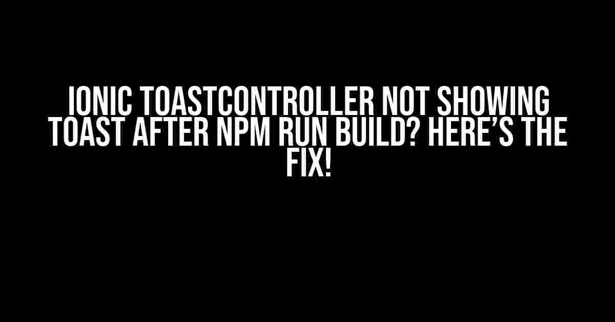 Ionic ToastController Not Showing Toast After npm run build? Here’s the Fix!