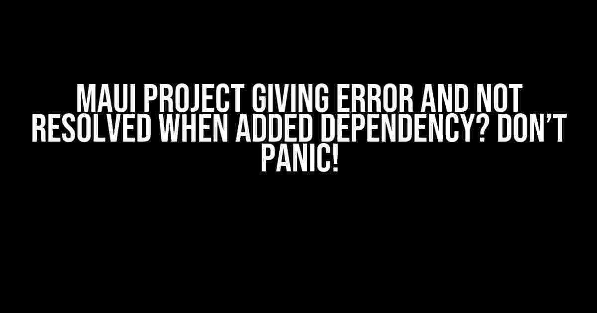 MAUI Project Giving Error and Not Resolved When Added Dependency? Don’t Panic!