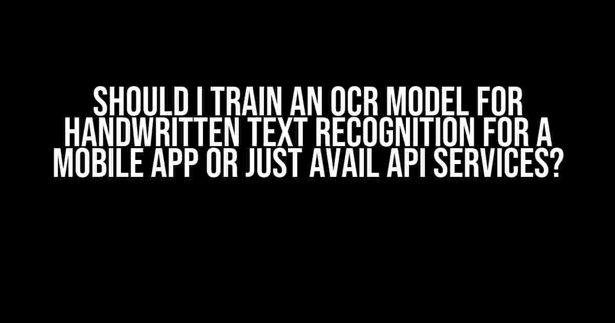 Should I Train an OCR Model for Handwritten Text Recognition for a Mobile App or Just Avail API Services?