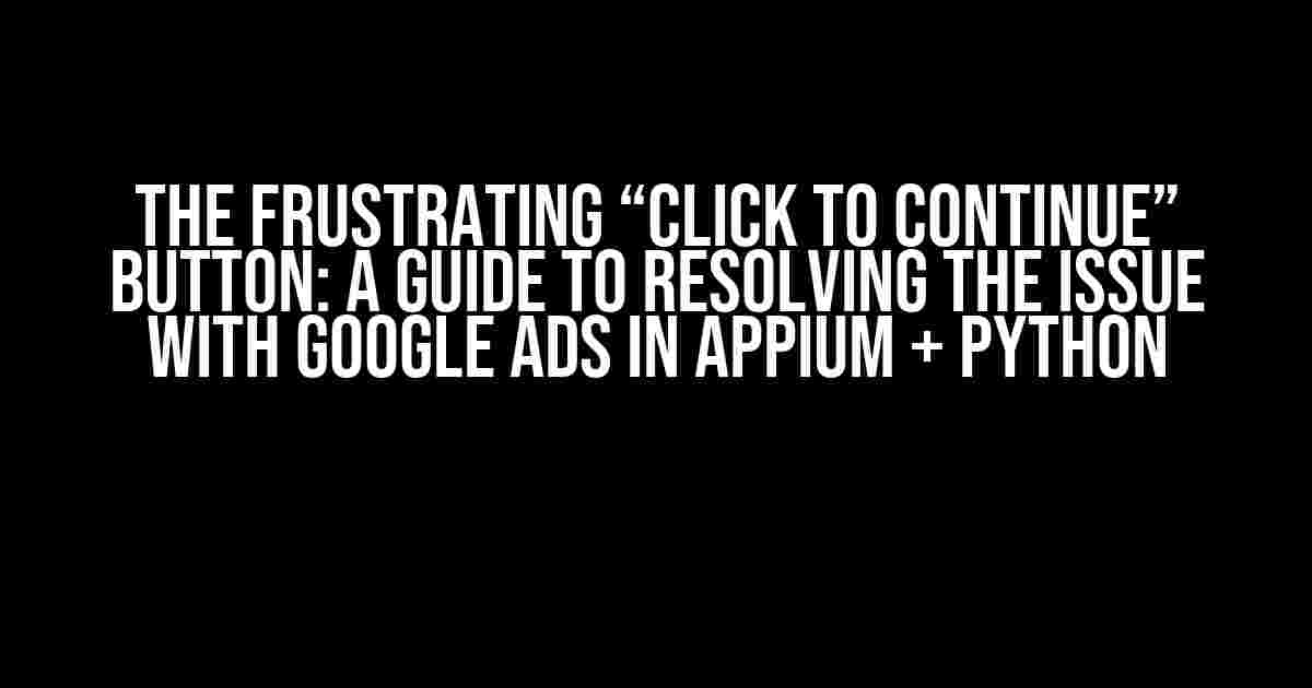 The Frustrating “Click to Continue” Button: A Guide to Resolving the Issue with Google Ads in Appium + Python