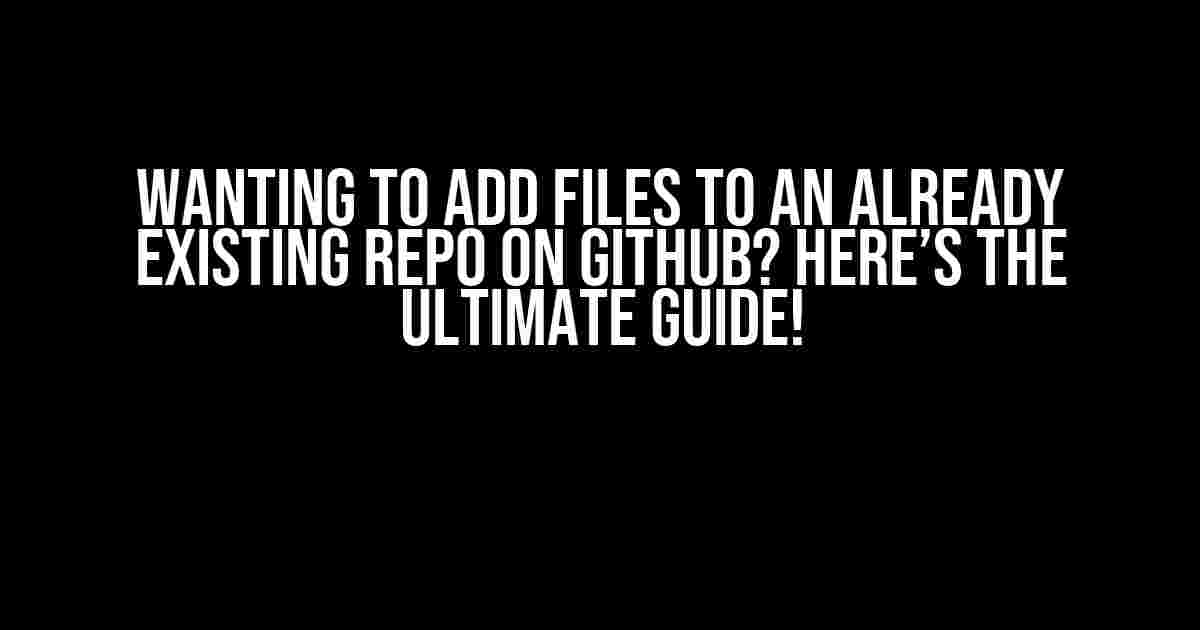 Wanting to Add Files to an Already Existing Repo on GitHub? Here’s the Ultimate Guide!