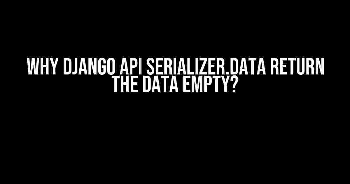 Why Django API Serializer.data Return the Data Empty?